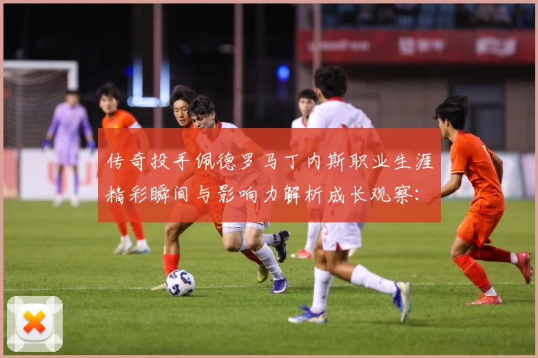 传奇投手佩德罗马丁内斯职业生涯精彩瞬间与影响力解析成长观察：最新赛事动态与深度分析