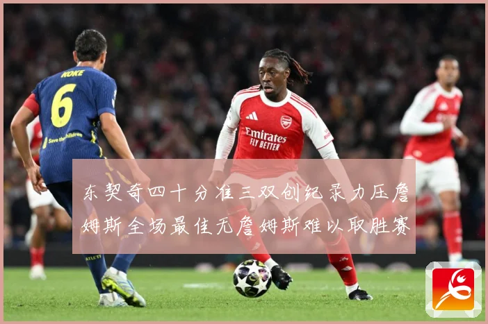 东契奇四十分准三双创纪录力压詹姆斯全场最佳无詹姆斯难以取胜赛场复盘：最新赛事动态与深度分析
