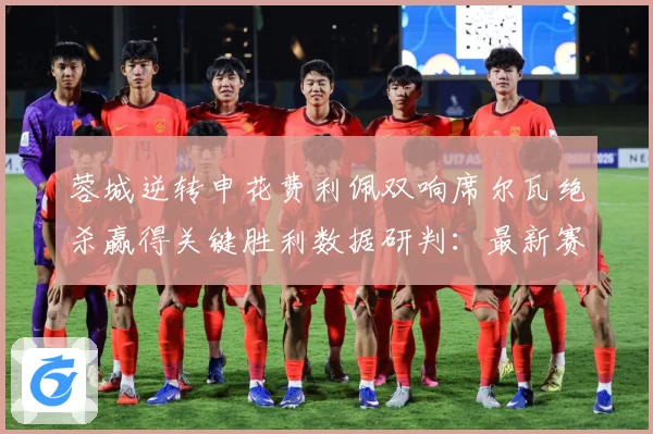 蓉城逆转申花费利佩双响席尔瓦绝杀赢得关键胜利数据研判：最新赛事动态与深度分析