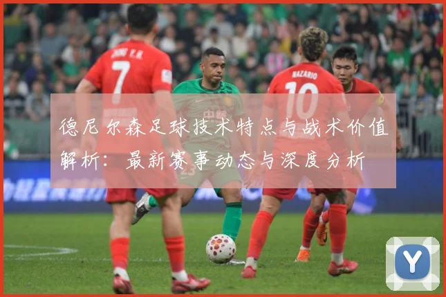 德尼尔森足球技术特点与战术价值解析：最新赛事动态与深度分析