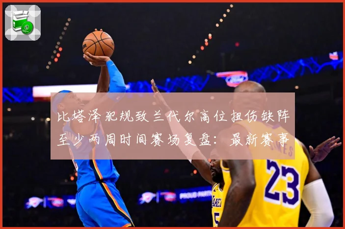 比塔泽犯规致兰代尔高位扭伤缺阵至少两周时间赛场复盘：最新赛事动态与深度分析
