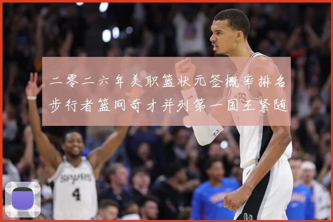 二零二六年美职篮状元签概率排名步行者篮网奇才并列第一国王紧随赛场复盘：最新赛事动态与深度分析