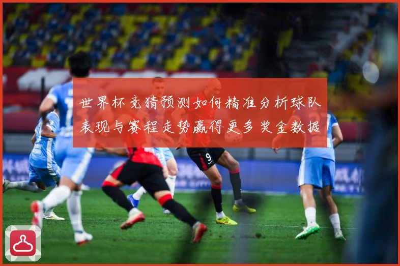 世界杯竞猜预测如何精准分析球队表现与赛程走势赢得更多奖金数据研判：最新赛事动态与深度分析