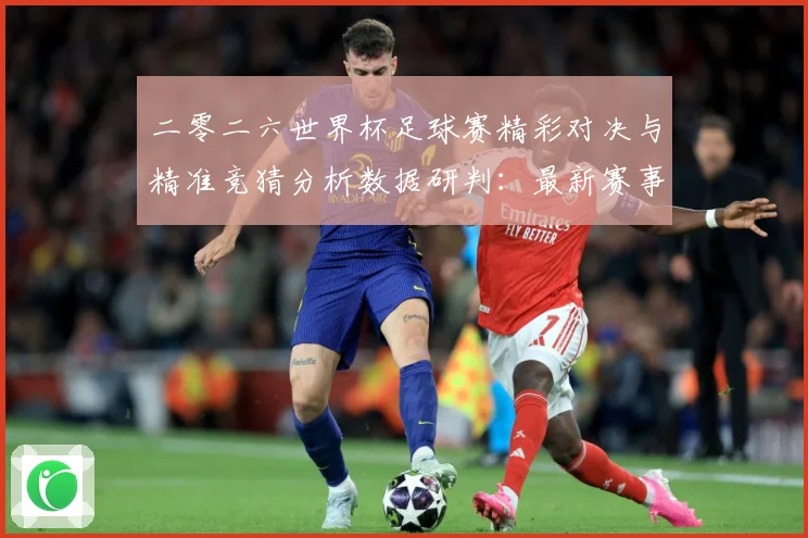 二零二六世界杯足球赛精彩对决与精准竞猜分析数据研判：最新赛事动态与深度分析