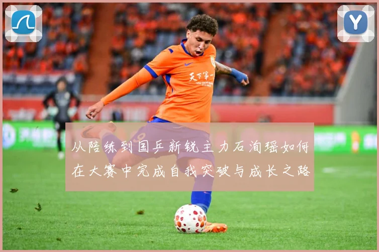 从陪练到国乒新锐主力石洵瑶如何在大赛中完成自我突破与成长之路解析：最新赛事动态与深度分析