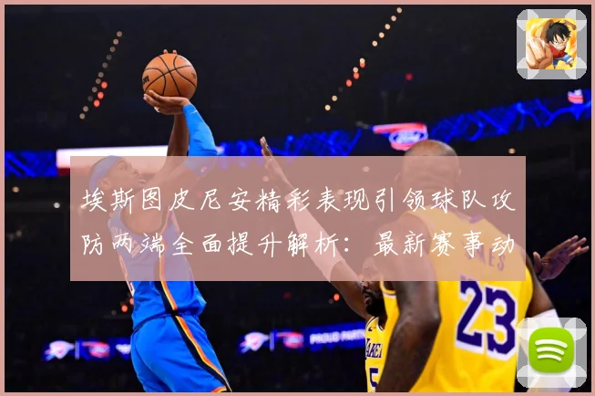 埃斯图皮尼安精彩表现引领球队攻防两端全面提升解析：最新赛事动态与深度分析