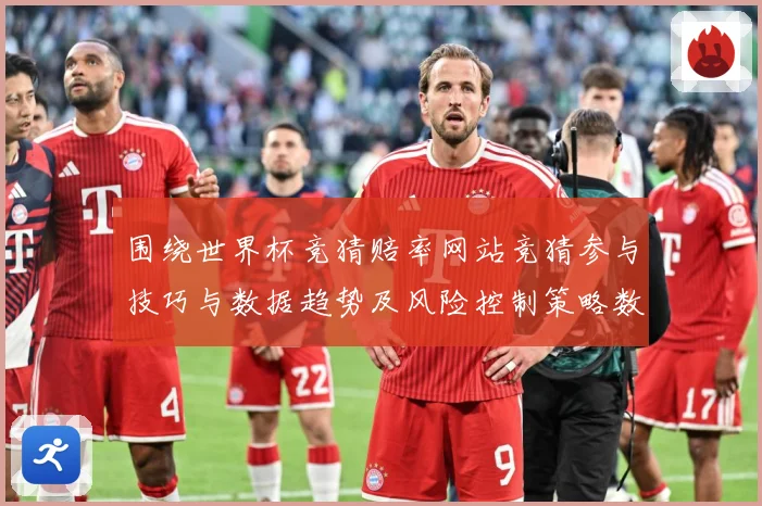 围绕世界杯竞猜赔率网站竞猜参与技巧与数据趋势及风险控制策略数据研判：最新赛事动态与深度分析
