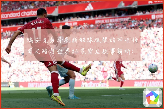 瑞安克劳泽刷新铅球极限的田径传奇之路与世界纪录背后故事解析：最新赛事动态与深度分析