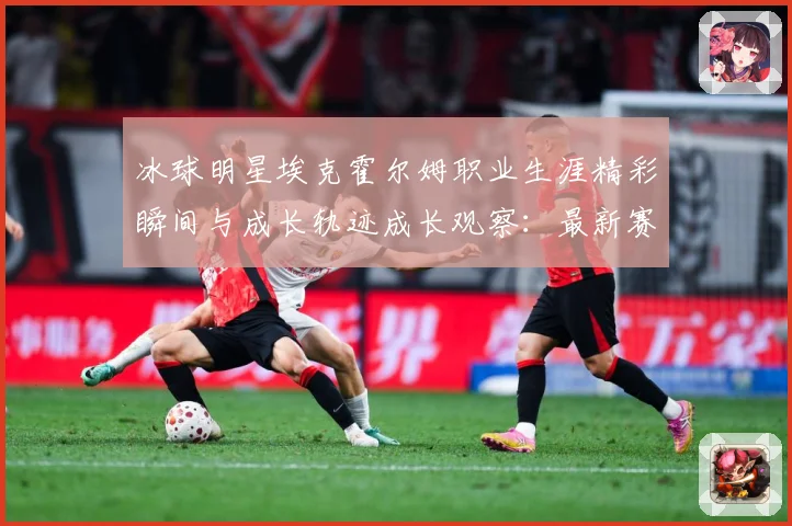 冰球明星埃克霍尔姆职业生涯精彩瞬间与成长轨迹成长观察：最新赛事动态与深度分析