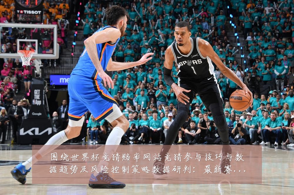 围绕世界杯竞猜赔率网站竞猜参与技巧与数据趋势及风险控制策略数据研判:最新赛事动态与深度分析