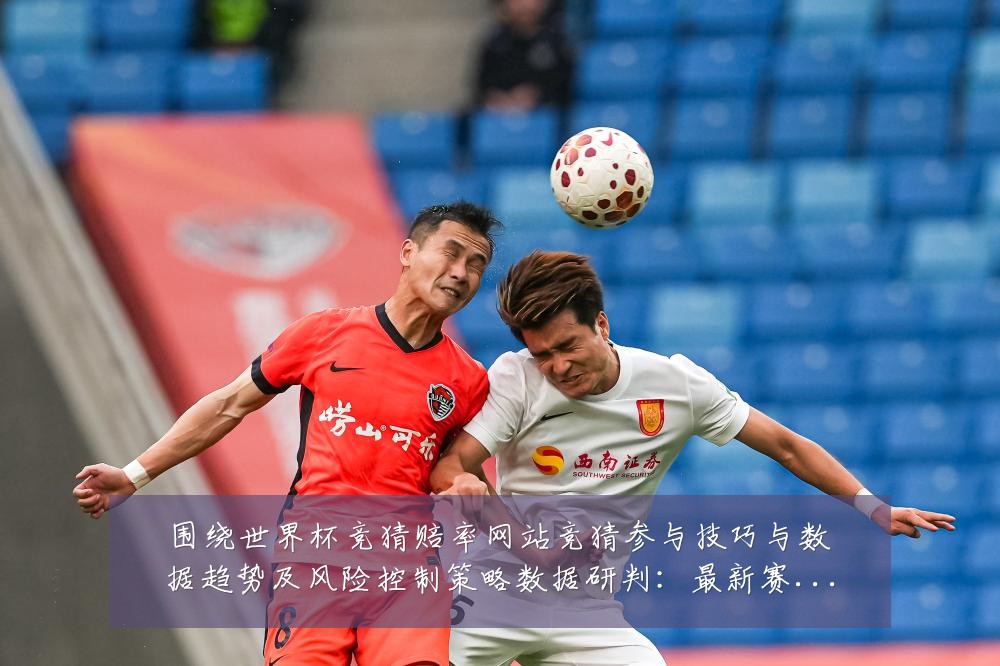 围绕世界杯竞猜赔率网站竞猜参与技巧与数据趋势及风险控制策略数据研判:最新赛事动态与深度分析