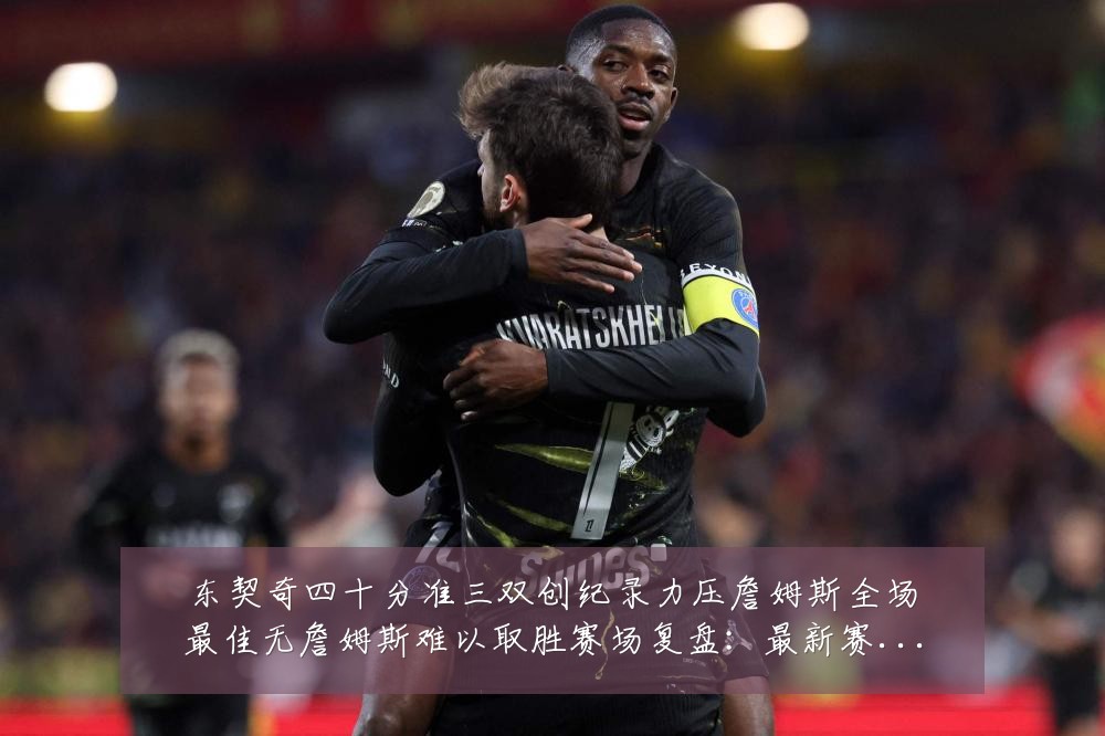 东契奇四十分准三双创纪录力压詹姆斯全场最佳无詹姆斯难以取胜赛场复盘:最新赛事动态与深度分析