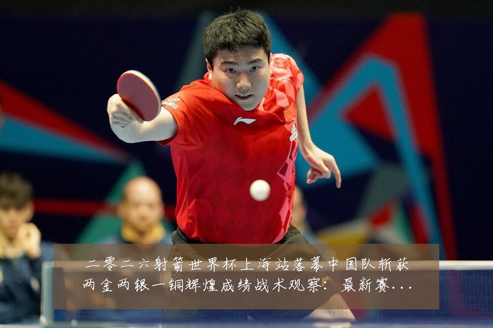 二零二六射箭世界杯上海站落幕中国队斩获两金两银一铜辉煌成绩战术观察:最新赛事动态与深度分析