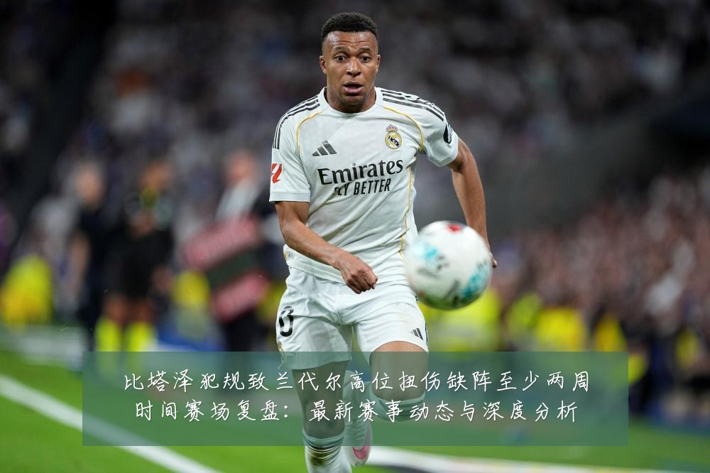 比塔泽犯规致兰代尔高位扭伤缺阵至少两周时间赛场复盘：最新赛事动态与深度分析
